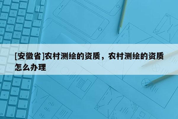 [安徽省]农村测绘的资质，农村测绘的资质怎么办理