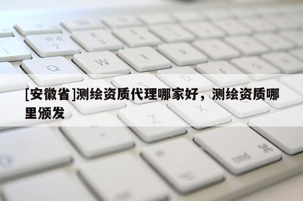 [安徽省]测绘资质代理哪家好，测绘资质哪里颁发