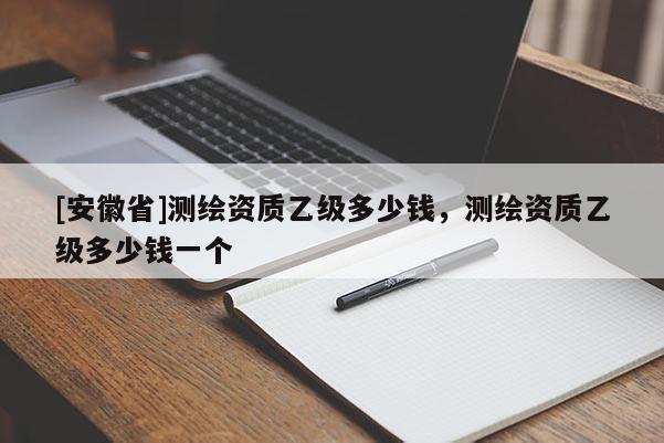 [安徽省]测绘资质乙级多少钱，测绘资质乙级多少钱一个