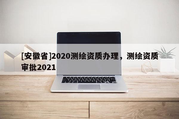 [安徽省]2020测绘资质办理，测绘资质审批2021