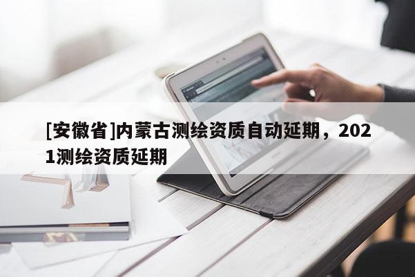 [安徽省]内蒙古测绘资质自动延期，2021测绘资质延期