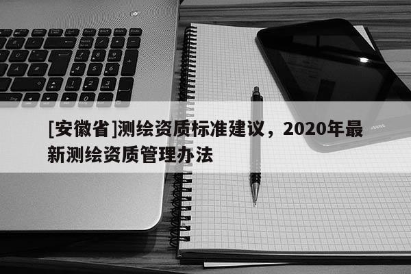 [安徽省]测绘资质标准建议，2020年最新测绘资质管理办法