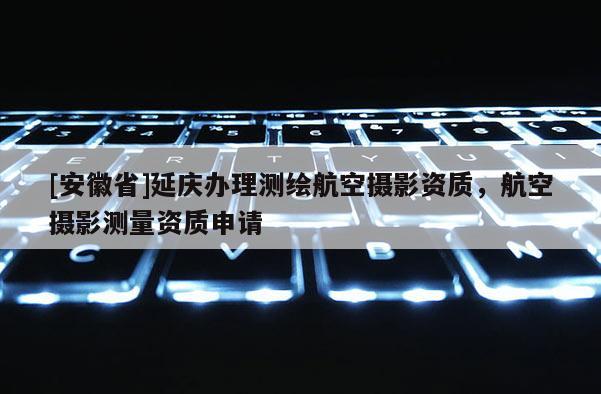 [安徽省]延庆办理测绘航空摄影资质，航空摄影测量资质申请