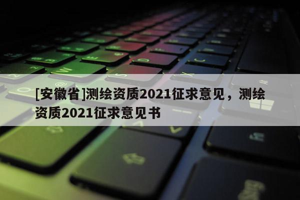 [安徽省]测绘资质2021征求意见，测绘资质2021征求意见书
