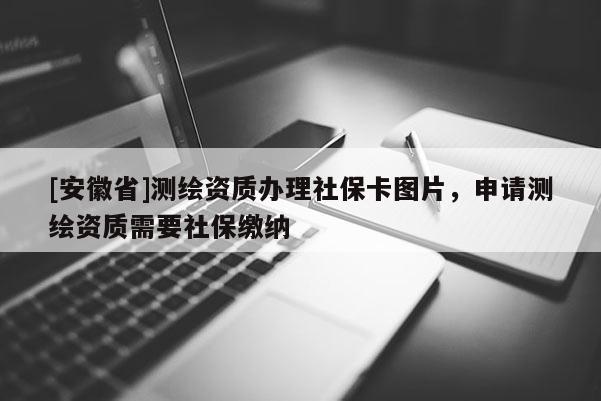 [安徽省]测绘资质办理社保卡图片，申请测绘资质需要社保缴纳