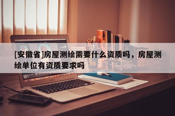[安徽省]房屋测绘需要什么资质吗，房屋测绘单位有资质要求吗