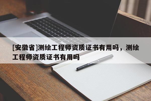 [安徽省]测绘工程师资质证书有用吗，测绘工程师资质证书有用吗