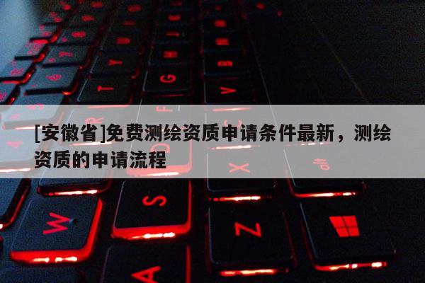[安徽省]免费测绘资质申请条件最新，测绘资质的申请流程