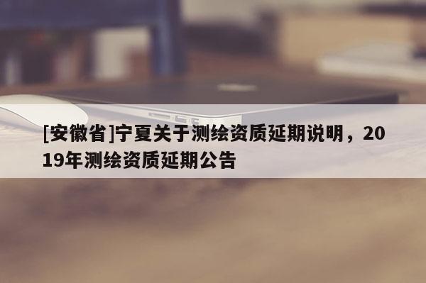 [安徽省]宁夏关于测绘资质延期说明，2019年测绘资质延期公告