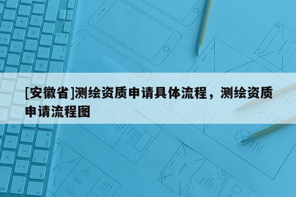 [安徽省]测绘资质申请具体流程，测绘资质申请流程图