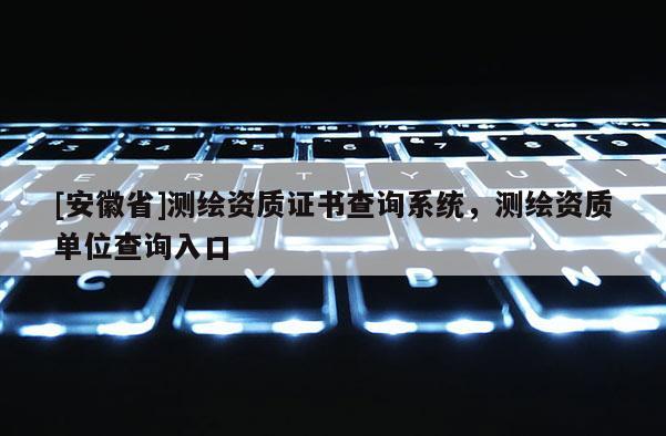 [安徽省]测绘资质证书查询系统，测绘资质单位查询入口