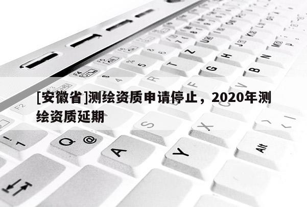 [安徽省]测绘资质申请停止，2020年测绘资质延期
