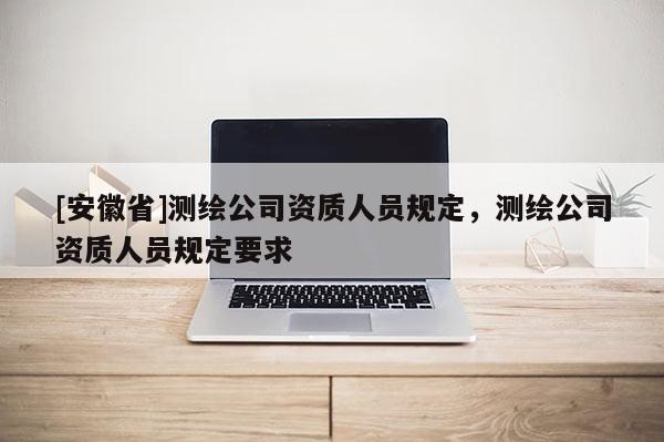 [安徽省]测绘公司资质人员规定，测绘公司资质人员规定要求