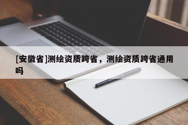 [安徽省]测绘资质跨省，测绘资质跨省通用吗