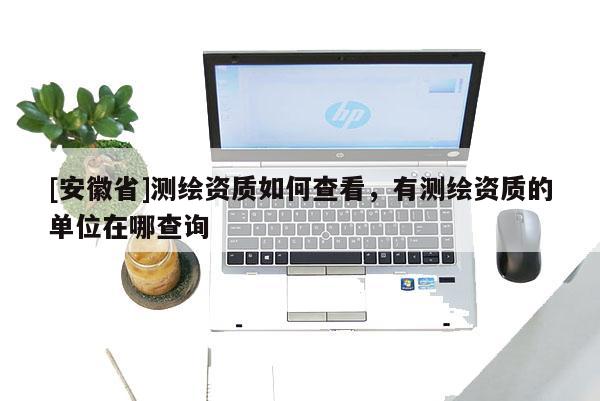 [安徽省]测绘资质如何查看，有测绘资质的单位在哪查询