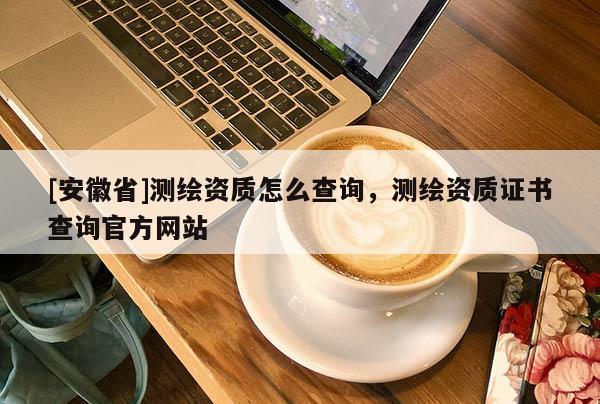 [安徽省]测绘资质怎么查询，测绘资质证书查询官方网站