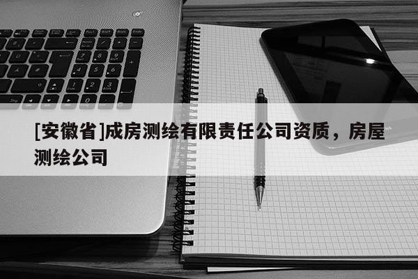 [安徽省]成房测绘有限责任公司资质，房屋测绘公司