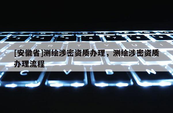 [安徽省]测绘涉密资质办理，测绘涉密资质办理流程