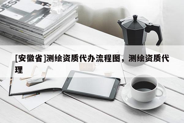[安徽省]测绘资质代办流程图，测绘资质代理