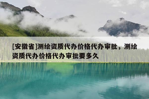 [安徽省]测绘资质代办价格代办审批，测绘资质代办价格代办审批要多久