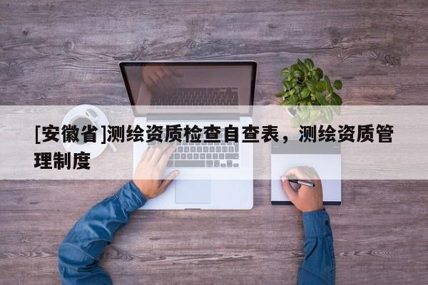 [安徽省]测绘资质检查自查表，测绘资质管理制度