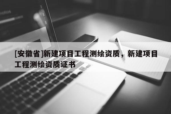 [安徽省]新建项目工程测绘资质，新建项目工程测绘资质证书