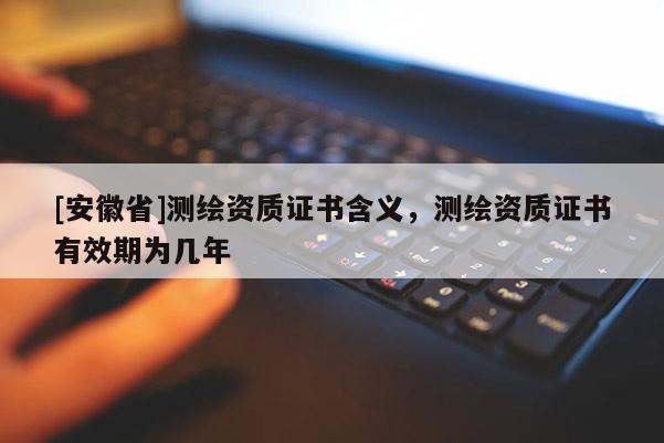 [安徽省]测绘资质证书含义，测绘资质证书有效期为几年