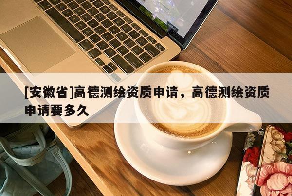 [安徽省]高德测绘资质申请，高德测绘资质申请要多久