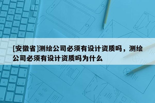 [安徽省]测绘公司必须有设计资质吗，测绘公司必须有设计资质吗为什么