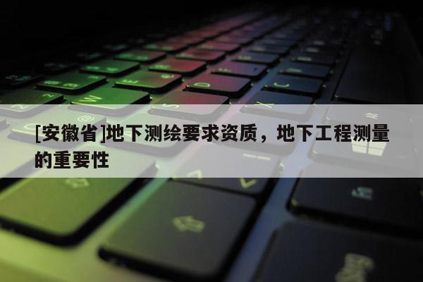 [安徽省]地下测绘要求资质，地下工程测量的重要性