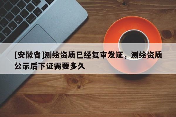 [安徽省]测绘资质已经复审发证，测绘资质公示后下证需要多久