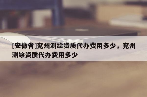 [安徽省]兖州测绘资质代办费用多少，兖州测绘资质代办费用多少