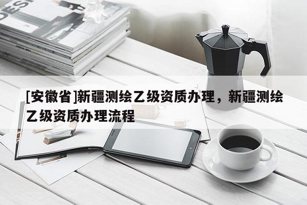 [安徽省]新疆测绘乙级资质办理，新疆测绘乙级资质办理流程