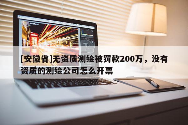 [安徽省]无资质测绘被罚款200万，没有资质的测绘公司怎么开票