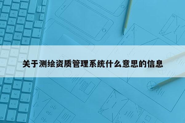 关于测绘资质管理系统什么意思的信息