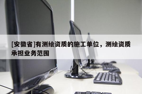[安徽省]有测绘资质的施工单位，测绘资质承担业务范围