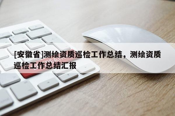 [安徽省]测绘资质巡检工作总结，测绘资质巡检工作总结汇报