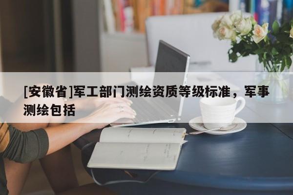 [安徽省]军工部门测绘资质等级标准，军事测绘包括