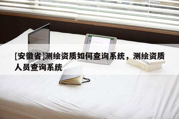 [安徽省]测绘资质如何查询系统，测绘资质人员查询系统