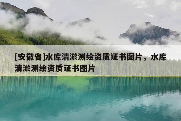 [安徽省]水库清淤测绘资质证书图片，水库清淤测绘资质证书图片
