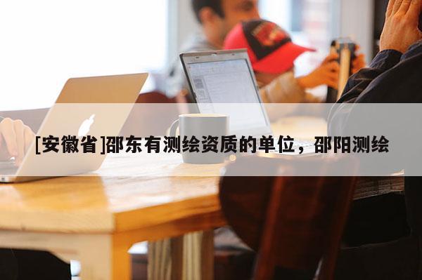 [安徽省]邵东有测绘资质的单位，邵阳测绘