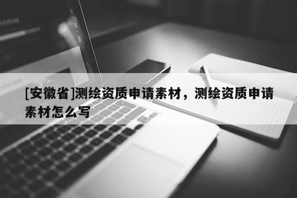 [安徽省]测绘资质申请素材，测绘资质申请素材怎么写