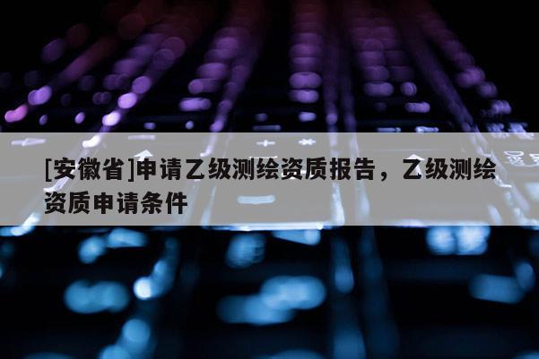 [安徽省]申请乙级测绘资质报告，乙级测绘资质申请条件
