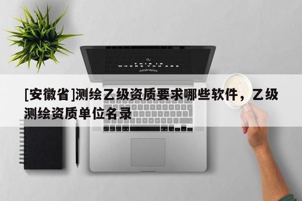 [安徽省]测绘乙级资质要求哪些软件，乙级测绘资质单位名录