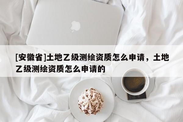 [安徽省]土地乙级测绘资质怎么申请，土地乙级测绘资质怎么申请的