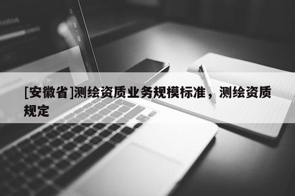 [安徽省]测绘资质业务规模标准，测绘资质规定