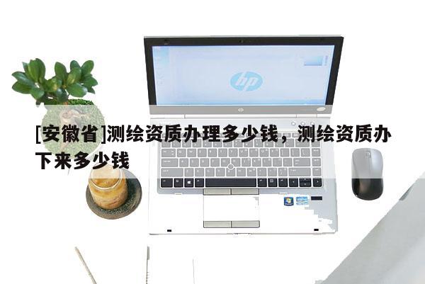 [安徽省]测绘资质办理多少钱，测绘资质办下来多少钱