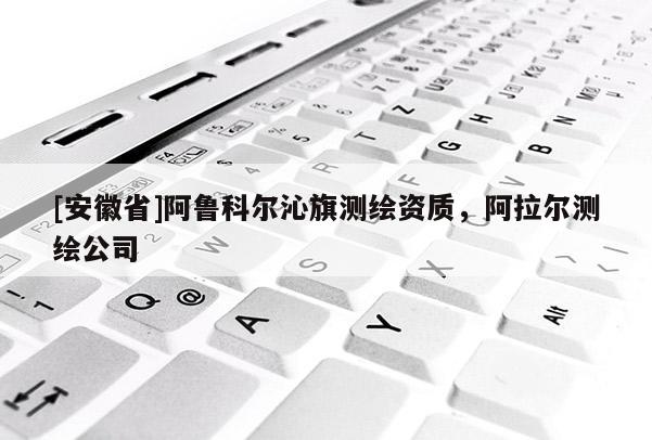 [安徽省]阿鲁科尔沁旗测绘资质，阿拉尔测绘公司