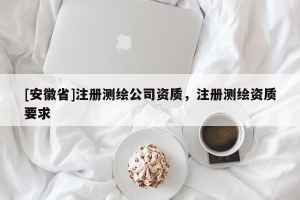 [安徽省]注册测绘公司资质，注册测绘资质要求
