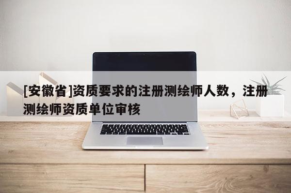 [安徽省]资质要求的注册测绘师人数，注册测绘师资质单位审核